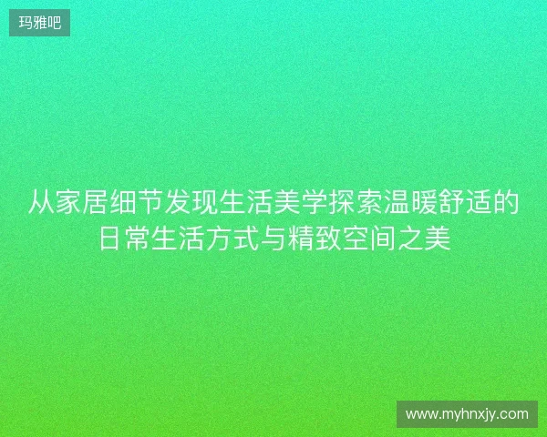 从家居细节发现生活美学探索温暖舒适的日常生活方式与精致空间之美 从家居细节发现生活美学探索温暖舒适的日常生活方式与精致空间之美