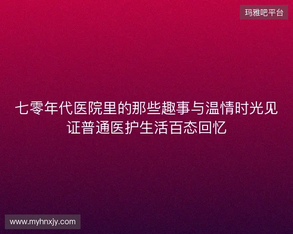 七零年代医院里的那些趣事与温情时光见证普通医护生活百态回忆