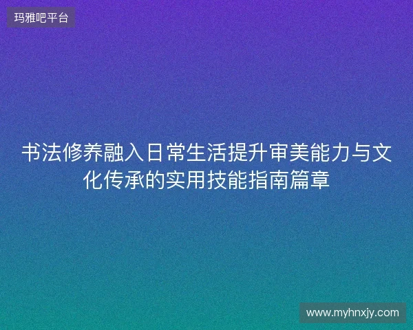 书法修养融入日常生活提升审美能力与文化传承的实用技能指南篇章 书法修养融入日常生活提升审美能力与文化传承的实用技能指南篇章