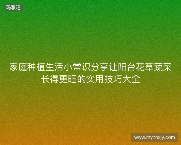 家庭种植生活小常识分享让阳台花草蔬菜长得更旺的实用技巧大全 家庭种植生活小常识分享让阳台花草蔬菜长得更旺的实用技巧大全