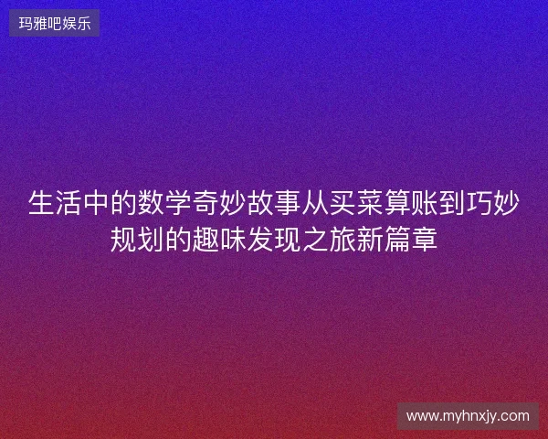 生活中的数学奇妙故事从买菜算账到巧妙规划的趣味发现之旅新篇章